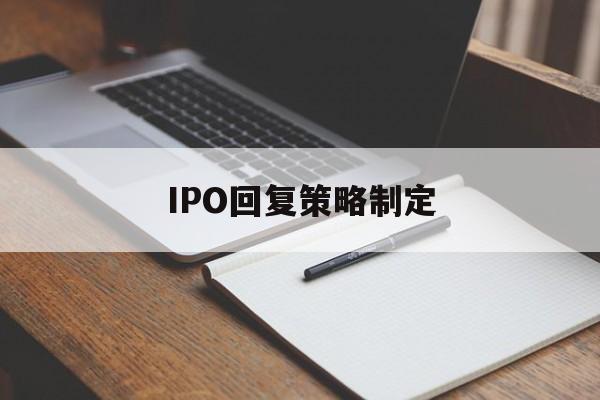 IPO回复策略制定(ipo回复策略制定者是谁)信阳市 IPO回复策略制定(ipo回复策略制定者是谁)信阳市