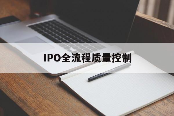 IPO全流程质量控制(ipo全流程质量控制是什么)信阳市