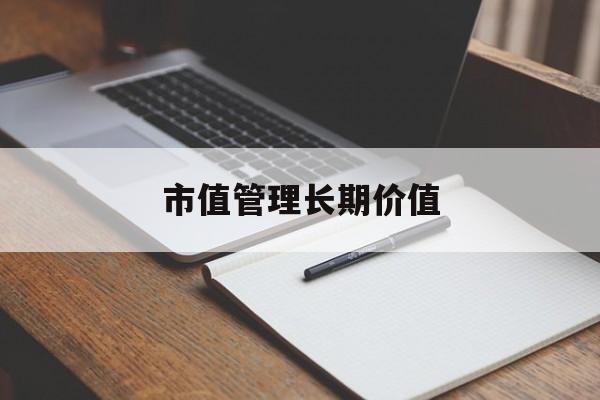 市值管理长期价值(市值管理长期价值是指)信阳市 市值管理长期价值(市值管理长期价值是指)信阳市