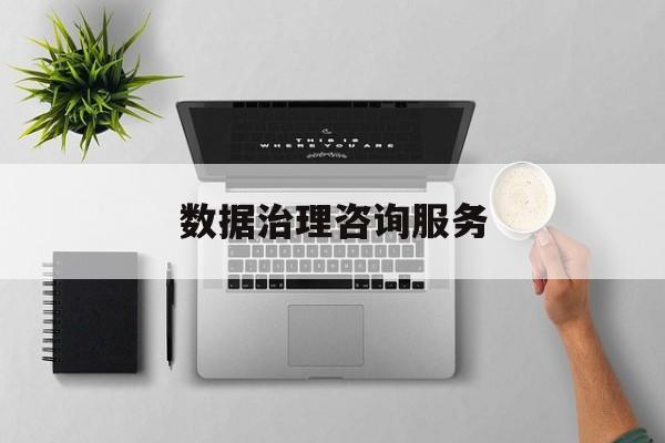 数据治理咨询服务(数据治理是什么工作)信阳市